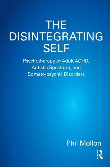 The Disintegrating Self: Psychotherapy of Adult Adhd, Autistic Spectrum, and Somato-Psychic Disorders by Mollon, Phil