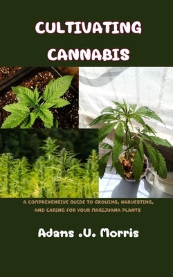 Cultivating Cannabis: A Comprehensive Guide to Growing, Harvesting, and Caring for Your Marijuana Plants by Morris, Adams U.