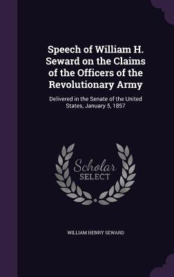 Speech of William H. Seward on the Claims of the Officers of the Revolutionary Army: Delivered in the Senate of the United States, January 5, 1857 by Seward, William Henry