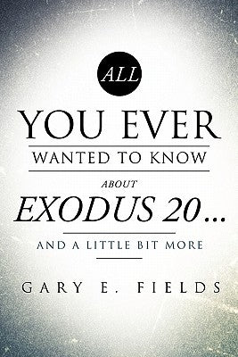All You Ever Wanted To Know About EXODUS 20 . . . And A Little Bit More by Fields, Gary E.