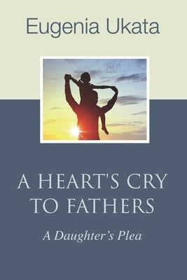 A Heart's Cry To Fathers: A Daughter's Plea by Ukata, Eugenia