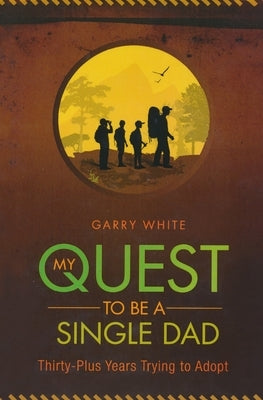 My Quest to Be A Single Dad: Thirty-Plus Years trying to Adopt by White, Garry