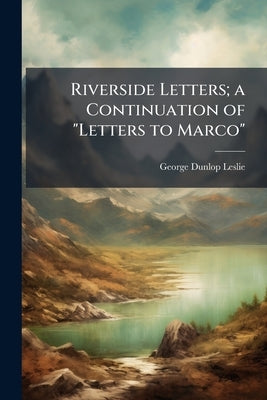 Riverside Letters; a Continuation of "Letters to Marco" by Leslie, George Dunlop