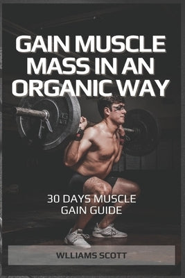 Gain Muscle Mass in an Organic Way: Simple Muscle Gain Guide by Scott, Williams