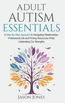 Adult Autism Essentials: A Step-By-step Approach to Navigating Relationships, Professional Life and Finding Resources While Celebrating Our Str by Jones, Jason
