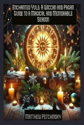 Enchanted Yule: A Wiccan and Pagan Guide to a Magical and Memorable Season by Petchinsky, Matthew
