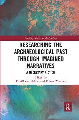 Researching the Archaeological Past through Imagined Narratives: A Necessary Fiction by Van Helden, Daniël