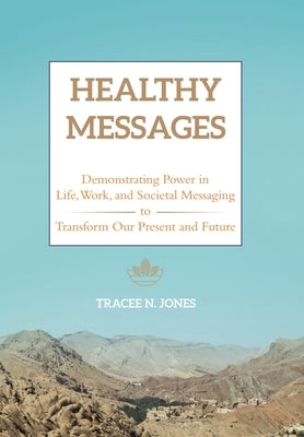 Healthy Messages: Demonstrating Power in Life, Work, and Societal Messaging to Transform Our Present and Future by Jones, Tracee N.