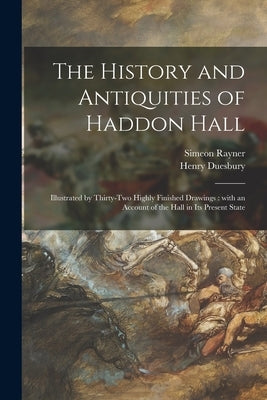 The History and Antiquities of Haddon Hall: Illustrated by Thirty-two Highly Finished Drawings: With an Account of the Hall in Its Present State by Rayner, Simeon 1832-1886