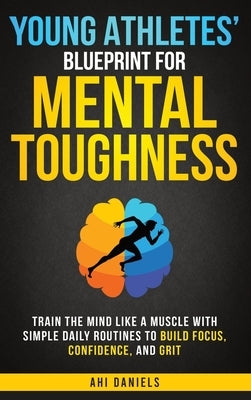 Young Athletes' Blueprint for Mental Toughness: Train the Mind like a Muscle with Simple Daily Routines to Build Focus, Confidence, and Grit by Daniels, Ahi