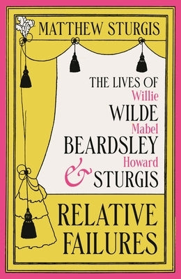 Relative Failures: The Lives of Willie Wilde, Mabel Beardsley and Howard Sturgis by Sturgis, Matthew