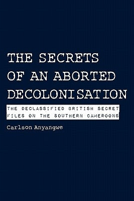 The Secrets of an Aborted Decolonisation. The Declassified British Secret Files on the Southern Cameroons by Anyangwe, Carlson