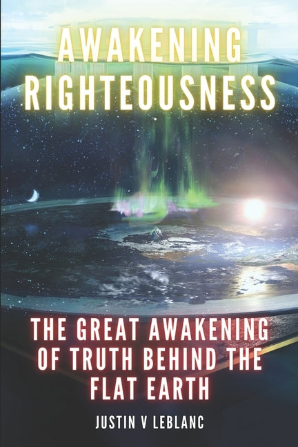 Awakening Righteousness: The Great Awakening Of Truth Behind The Flat Earth by LeBlanc, Justin V.