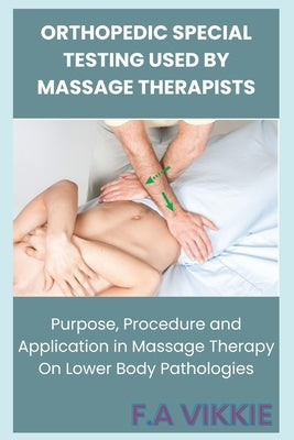 Orthopedic Special Testing Used by Massage Therapists: Purpose, Procedure and Application in Massage Therapy On Lower Body Pathologies by Abu, Victoria