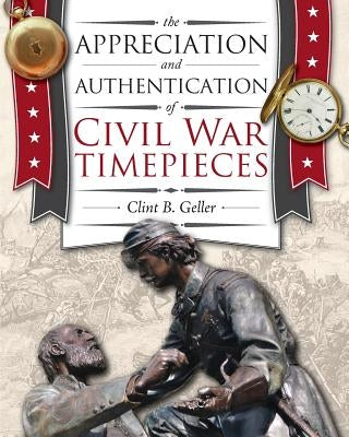 The Appreciation and Authentication of Civil War Timepieces by Geller, Clint