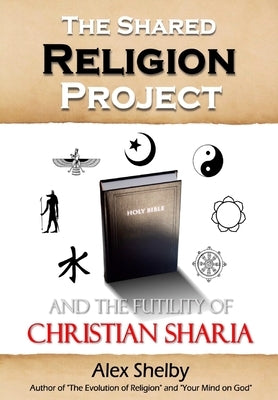 The Shared Religion Project: And the Futility of Christian Sharia by Shelby, Alex Mark