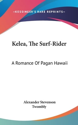 Kelea, The Surf-Rider: A Romance Of Pagan Hawaii by Twombly, Alexander Stevenson