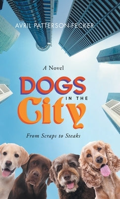 Dogs in the City: From Scraps to Steaks by Avril Patterson-Fecker