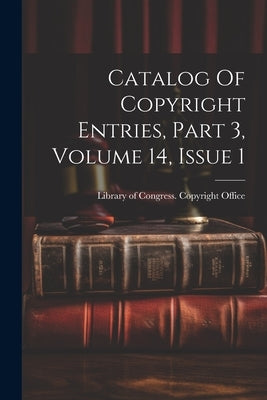 Catalog Of Copyright Entries, Part 3, Volume 14, Issue 1 by Library of Congress Copyright Office