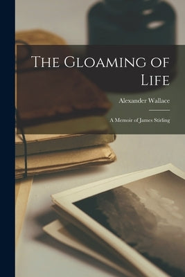 The Gloaming of Life: A Memoir of James Stirling by Wallace, Alexander