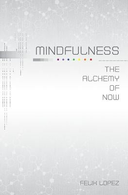 Mindfulness: The Alchemy of Now by Lopez, Felix