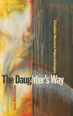 The Daughter's Way: Canadian Women's Paternal Elegies by MacDonald, Tanis