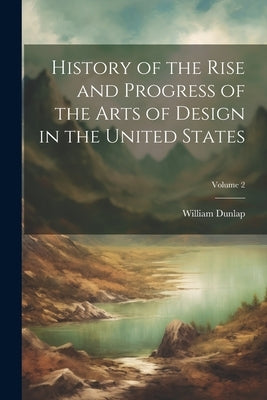 History of the Rise and Progress of the Arts of Design in the United States; Volume 2 by Dunlap, William