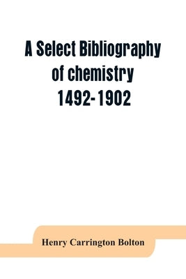 A select bibliography of chemistry, 1492-1902 by Carrington Bolton, Henry
