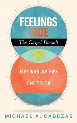 Feelings Fade. The Gospel Doesn't: Five Worldviews. One Truth. by Cabezas, Michael Anthony
