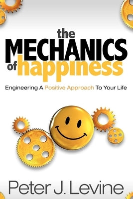 The Mechanics of Happiness: Engineering a Positive Approach to Your Life by Levine, Peter J.