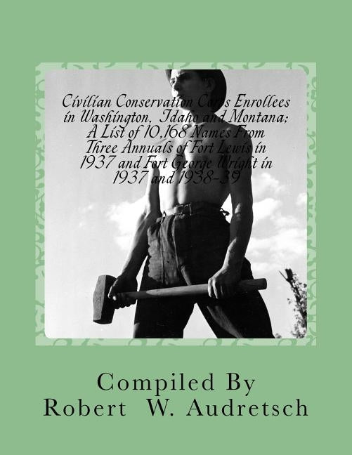 Civilian Conservation Corps Enrollees in Washington, Idaho and Montana: A List of 10,168 Names From Three Annuals of Fort Lewis in 1937 and Fort Georg by Audretsch, Robert W.