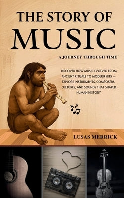 The Story of Music: A JOURNEY THROUGH TIME: Discover How Music Evolved from Ancient Rituals to Modern Hits - Explore Instruments, Composers, Cultures, by Merrick, Lusas