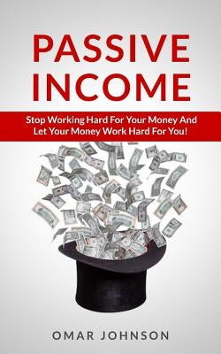Passive Income: Stop Working Hard For Your Money And Let Your Money Work Hard For You! by Johnson, Omar