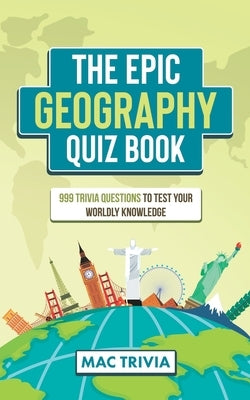 The Epic Geography Quiz Book: 999 Trivia Questions To Test Your Worldly Knowledge by Trivia, Mac