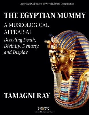 THE EGYPTIAN MUMMY - A Museological Appraisal: Decoding Death, Divinity, Dynasty and Display by Ray, Tamagni