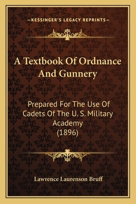 A Textbook Of Ordnance And Gunnery: Prepared For The Use Of Cadets Of The U. S. Military Academy (1896) by Bruff, Lawrence Laurenson
