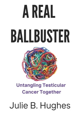 A Real Ballbuster: Untangling Testicular Cancer Together by Hughes, Julie B.