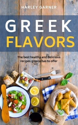 Greek flavors: The best healthy and delicious recipes greece has to offer by Garner, Harley