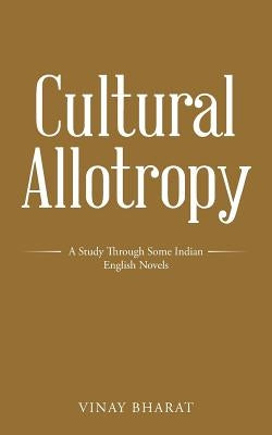 Cultural Allotropy: A Study Through Some Indian English Novels by Bharat, Vinay