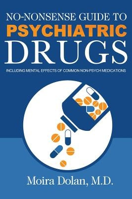 No-Nonsense Guide to Psychiatric Drugs: Including Mental Effects of Common Non-Psych Medications by Dolan, Moira