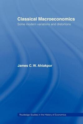 Classical Macroeconomics: Some Modern Variations and Distortions by Ahiakpor, James C. W.