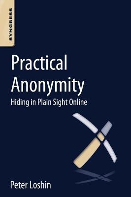 Practical Anonymity: Hiding in Plain Sight Online by Loshin, Peter