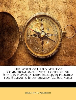 The Gospel of Greed: Spirit of Commercialism the Vital Controlling Force in Human Affairs; Results in Progress for Humanity, Individualism vs. Sociali by McDermott, Charles Hubert