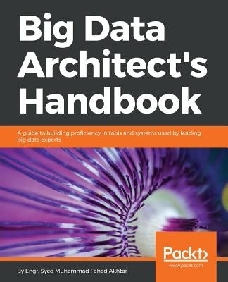 Big Data Architect's Handbook: A guide to building proficiency in tools and systems used by leading big data experts by Akhtar, Syed Muhammad Fahad