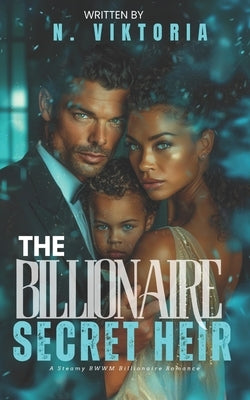 The Billionaire's Secret Heir: A Steamy BWWM Interracial Multicultural Billionaire Single Mom Baby Enemies to Lovers Second Chance Standalone Corporat by Viktoria, N.