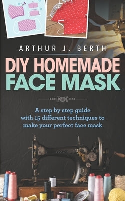 DIY Homemade Face Mask: A step by step guide with 15 different techniques to make your perfect face mask by Berth, Arthur J.