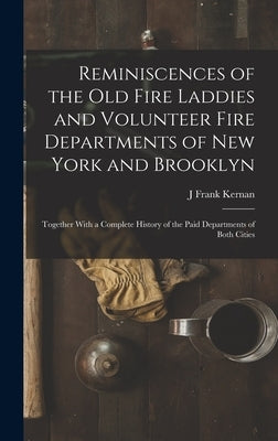 Reminiscences of the Old Fire Laddies and Volunteer Fire Departments of New York and Brooklyn: Together With a Complete History of the Paid Department by Kernan, J. Frank