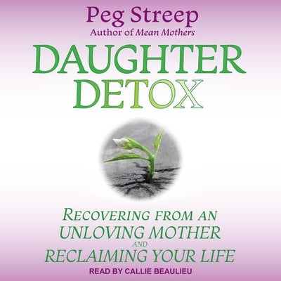Daughter Detox: Recovering from an Unloving Mother and Reclaiming Your Life by Streep, Peg