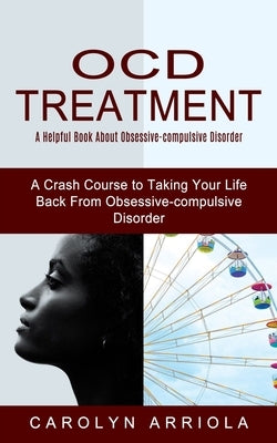 Ocd Treatment: A Helpful Book About Obsessive-compulsive Disorder (A Crash Course to Taking Your Life Back From Obsessive-compulsive by Arriola, Carolyn