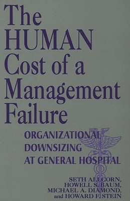 The Human Cost of a Management Failure: Organizational Downsizing at General Hospital by Allcorn, Seth